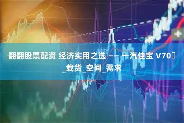 翻翻股票配资 经济实用之选 —— 一汽佳宝 V70​_载货_空间_需求