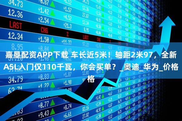 嘉垦配资APP下载 车长近5米！轴距2米97，全新A5L入门仅110千瓦，你会买单？_奥迪_华为_价格