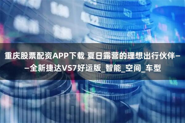 重庆股票配资APP下载 夏日露营的理想出行伙伴——全新捷达VS7好运版_智能_空间_车型