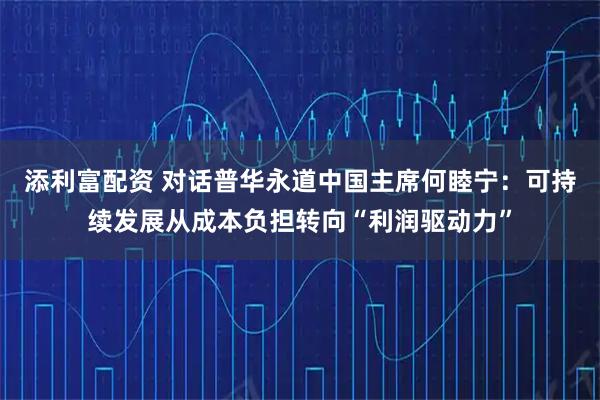 添利富配资 对话普华永道中国主席何睦宁：可持续发展从成本负担转向“利润驱动力”