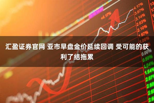 汇盈证券官网 亚市早盘金价延续回调 受可能的获利了结拖累