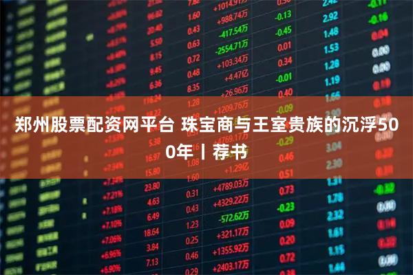 郑州股票配资网平台 珠宝商与王室贵族的沉浮500年丨荐书