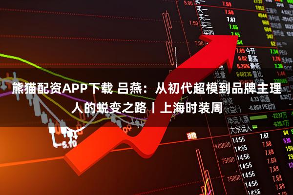 熊猫配资APP下载 吕燕：从初代超模到品牌主理人的蜕变之路丨上海时装周