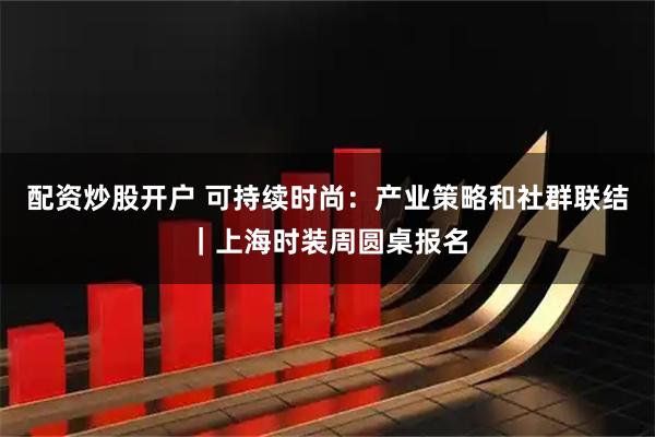 配资炒股开户 可持续时尚：产业策略和社群联结｜上海时装周圆桌报名