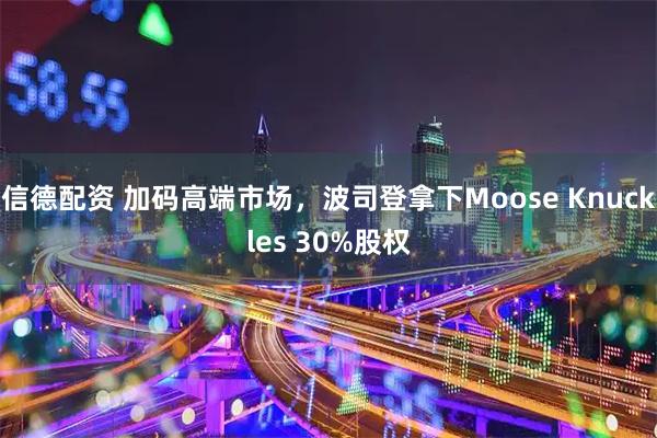 信德配资 加码高端市场，波司登拿下Moose Knuckles 30%股权