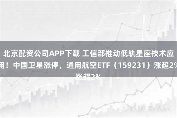 北京配资公司APP下载 工信部推动低轨星座技术应用！中国卫星涨停，通用航空ETF（159231）涨超2%