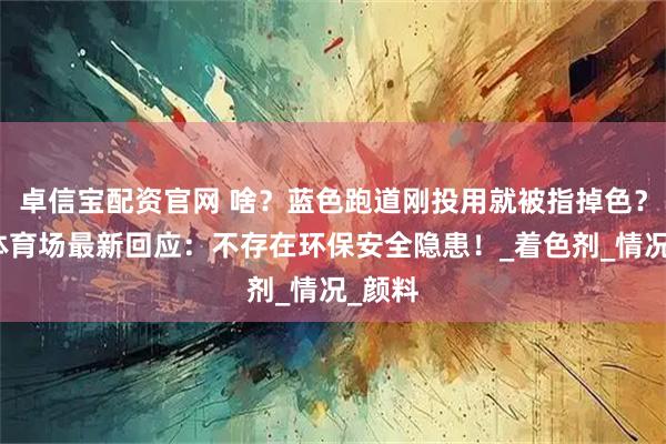 卓信宝配资官网 啥？蓝色跑道刚投用就被指掉色？通州体育场最新回应：不存在环保安全隐患！_着色剂_情况_颜料