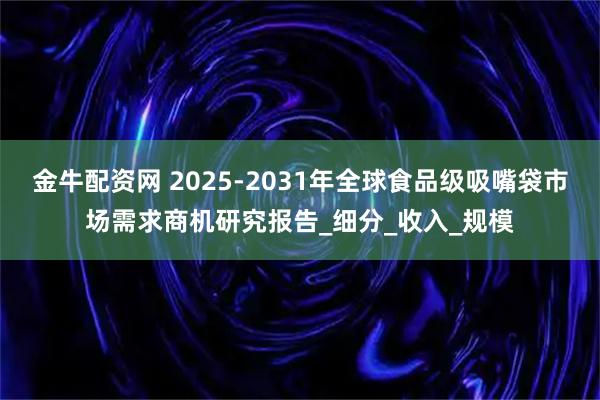 金牛配资网 2025-2031年全球食品级吸嘴袋市场需求商机研究报告_细分_收入_规模