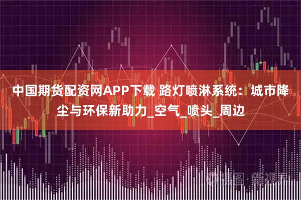 中国期货配资网APP下载 路灯喷淋系统：城市降尘与环保新助力_空气_喷头_周边