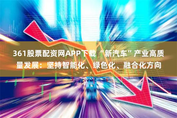 361股票配资网APP下载 “新汽车”产业高质量发展：坚持智能化、绿色化、融合化方向