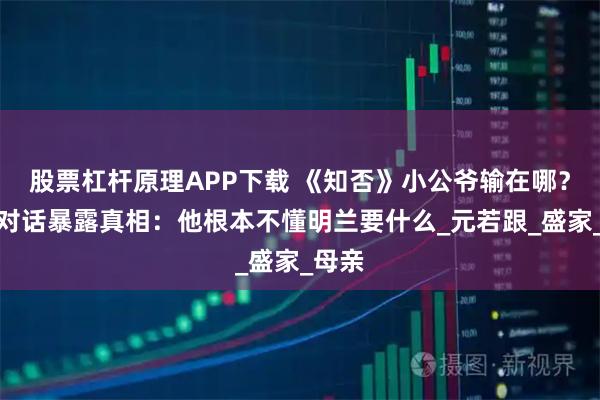 股票杠杆原理APP下载 《知否》小公爷输在哪？一段对话暴露真相：他根本不懂明兰要什么_元若跟_盛家_母亲