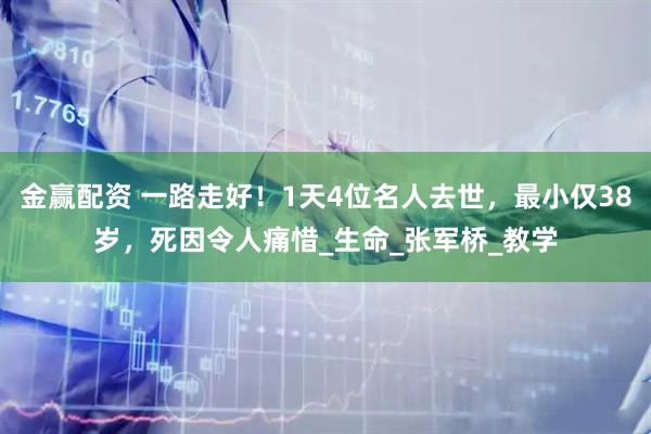 金赢配资 一路走好！1天4位名人去世，最小仅38岁，死因令人痛惜_生命_张军桥_教学