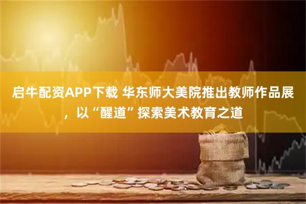 启牛配资APP下载 华东师大美院推出教师作品展，以“醒道”探索美术教育之道