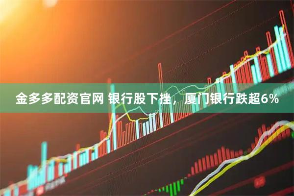 金多多配资官网 银行股下挫，厦门银行跌超6%