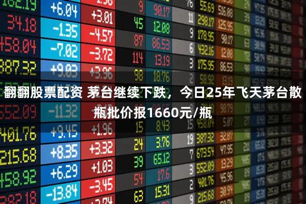 翻翻股票配资 茅台继续下跌,今日25年飞天茅台散瓶批价报1660元/瓶