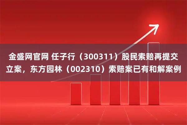 金盛网官网 任子行（300311）股民索赔再提交立案，东方园林（002310）索赔案已有和解案例