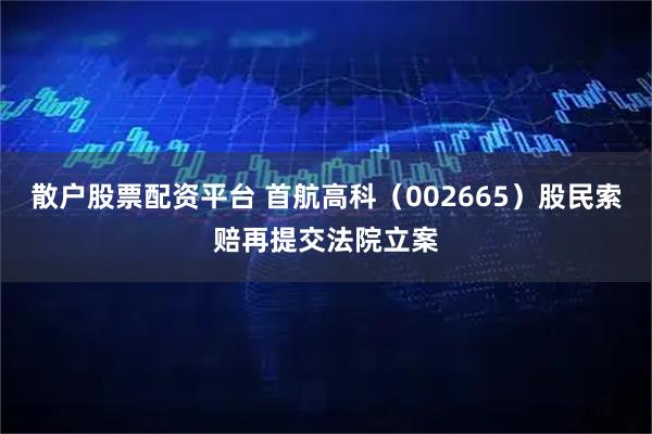 散户股票配资平台 首航高科（002665）股民索赔再提交法院立案