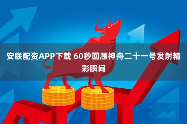 安联配资APP下载 60秒回顾神舟二十一号发射精彩瞬间