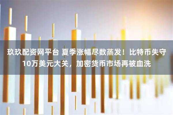 玖玖配资网平台 夏季涨幅尽数蒸发!比特币失守10万美元大关,加密货币市场再被血洗