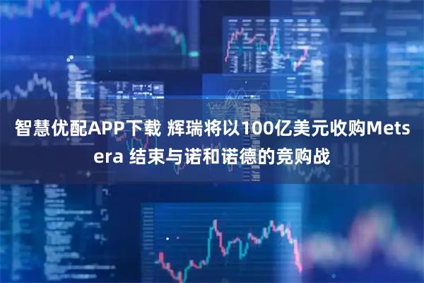 智慧优配APP下载 辉瑞将以100亿美元收购Metsera 结束与诺和诺德的竞购战