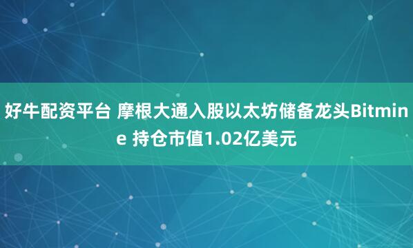 好牛配资平台 摩根大通入股以太坊储备龙头Bitmine 持仓市值1.02亿美元