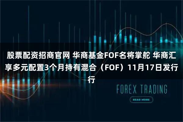 股票配资招商官网 华商基金FOF名将掌舵 华商汇享多元配置3个月持有混合(FOF)11月17日发行