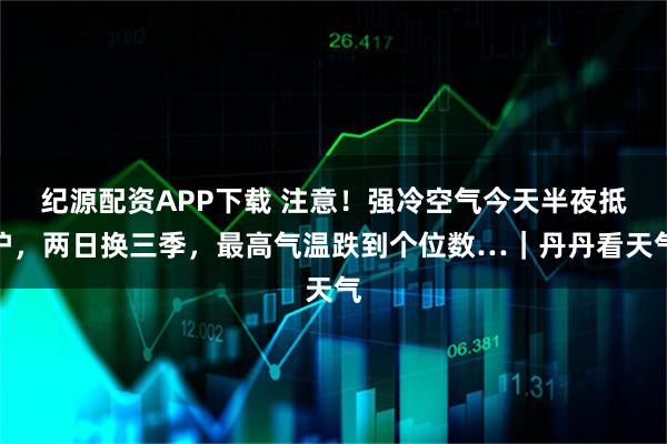 纪源配资APP下载 注意!强冷空气今天半夜抵沪,两日换三季,最高气温跌到个位数…|丹丹看天气