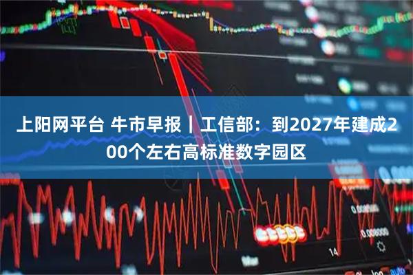 上阳网平台 牛市早报|工信部:到2027年建成200个左右高标准数字园区