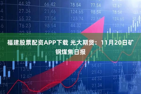 福建股票配资APP下载 光大期货:11月20日矿钢煤焦日报