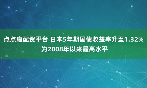 点点赢配资平台 日本5年期国债收益率升至1.32% 为2008年以来最高水平
