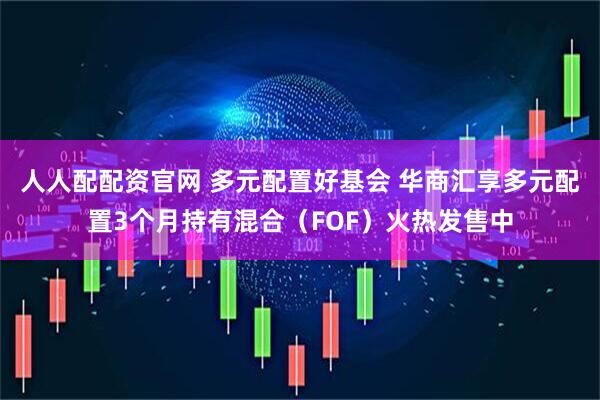 人人配配资官网 多元配置好基会 华商汇享多元配置3个月持有混合(FOF)火热发售中