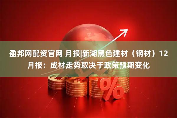 盈邦网配资官网 月报|新湖黑色建材(钢材)12月报:成材走势取决于政策预期变化