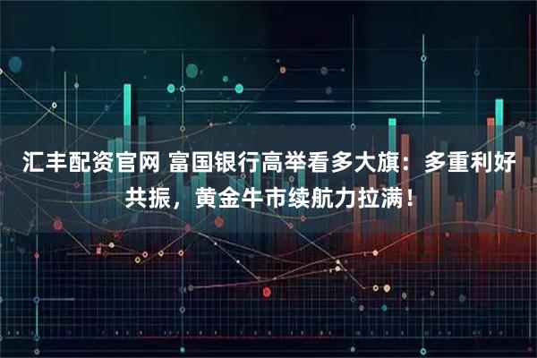 汇丰配资官网 富国银行高举看多大旗:多重利好共振,黄金牛市续航力拉满!