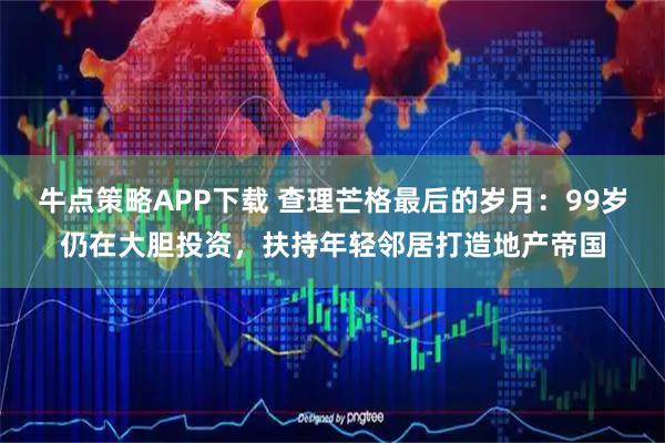 牛点策略APP下载 查理芒格最后的岁月:99岁仍在大胆投资,扶持年轻邻居打造地产帝国