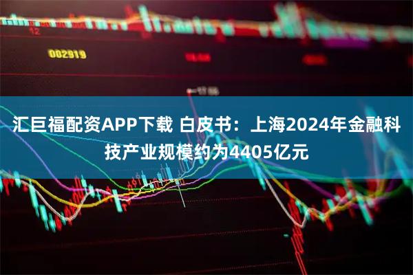 汇巨福配资APP下载 白皮书:上海2024年金融科技产业规模约为4405亿元