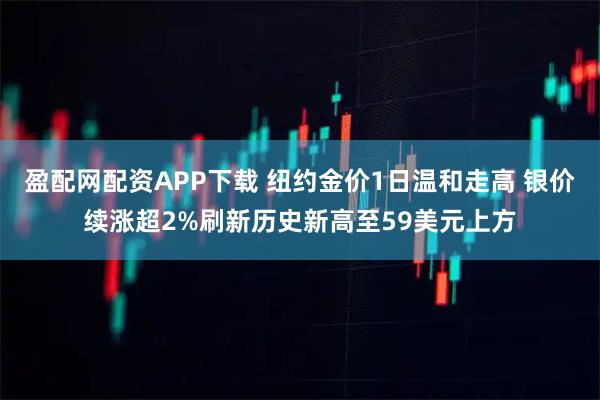 盈配网配资APP下载 纽约金价1日温和走高 银价续涨超2%刷新历史新高至59美元上方