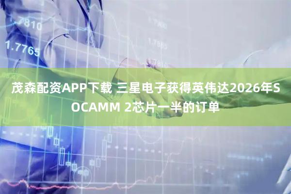 茂森配资APP下载 三星电子获得英伟达2026年SOCAMM 2芯片一半的订单