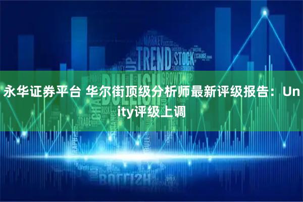 永华证券平台 华尔街顶级分析师最新评级报告：Unity评级上调