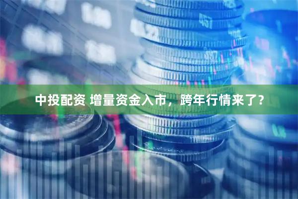 中投配资 增量资金入市,跨年行情来了?