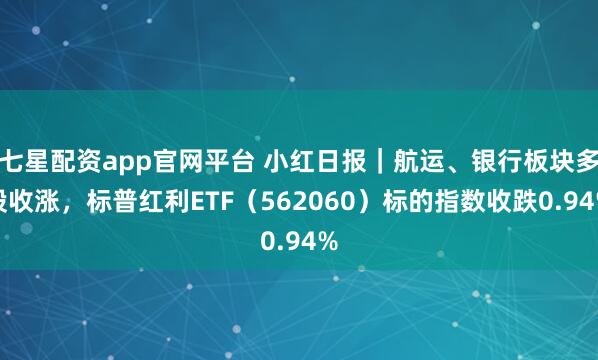 七星配资app官网平台 小红日报|航运、银行板块多股收涨,标普红利ETF(562060)标的指数收跌0.94%