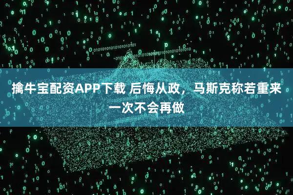 擒牛宝配资APP下载 后悔从政,马斯克称若重来一次不会再做
