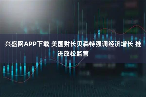 兴盛网APP下载 美国财长贝森特强调经济增长 推进放松监管