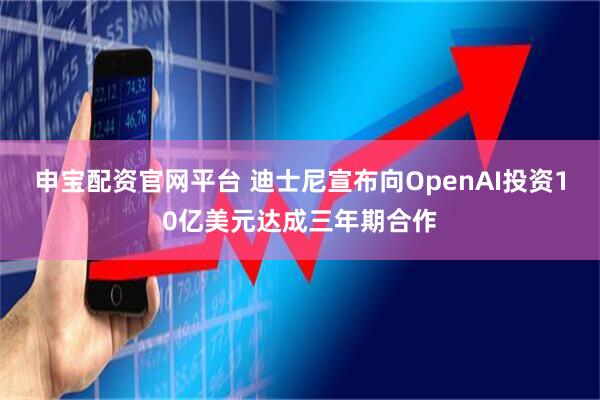 申宝配资官网平台 迪士尼宣布向OpenAI投资10亿美元达成三年期合作