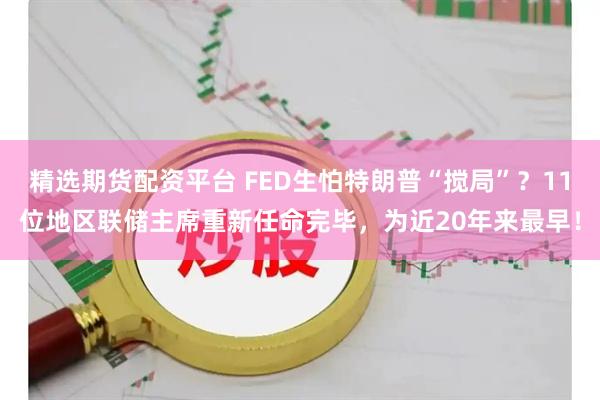 精选期货配资平台 FED生怕特朗普“搅局”?11位地区联储主席重新任命完毕,为近20年来最早!