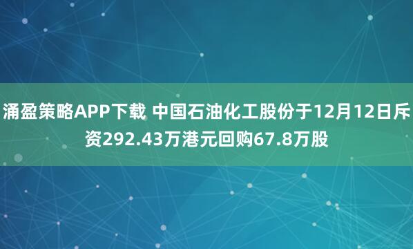 涌盈策略APP下载 中国石油化工股份于12月12日斥资292.43万港元回购67.8万股