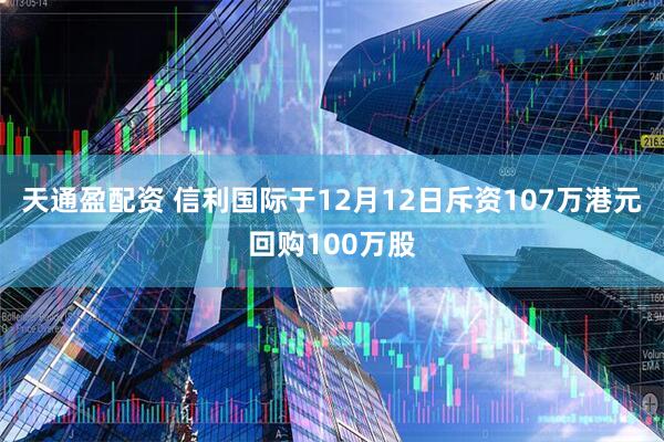 天通盈配资 信利国际于12月12日斥资107万港元回购100万股