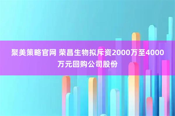 聚美策略官网 荣昌生物拟斥资2000万至4000万元回购公司股份