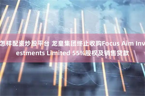 怎样配资炒股平台 龙皇集团终止收购Focus Aim Investments Limited 55%股权及销售贷款