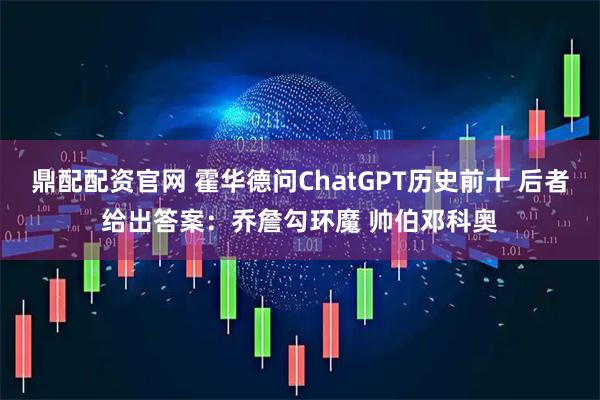 鼎配配资官网 霍华德问ChatGPT历史前十 后者给出答案：乔詹勾环魔 帅伯邓科奥