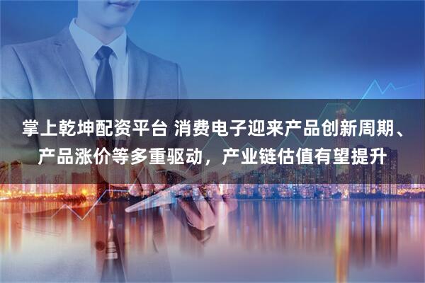 掌上乾坤配资平台 消费电子迎来产品创新周期、产品涨价等多重驱动，产业链估值有望提升